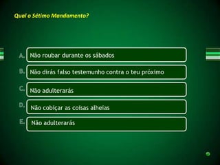 Qual o Sétimo Mandamento?




     Não roubar durante os sábados

     Não dirás falso testemunho contra o teu próximo


     Não adulterarás

     Não cobiçar as coisas alheias

     Não adulterarás
 