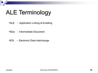 Overview of ALE/IDOCs 10
3/5/2024
ALE Terminology
•ALE - Application Linking & Enabling
•IDoc - Intermediate Document
•EDI - Electronic Data Interchange
 