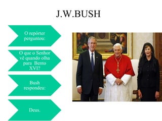 J.W.BUSH
  O repórter
  perguntou:

O que o Senhor
vê quando olha
  para Bento
     XVI?

     Bush
  respondeu:



    Deus.
 