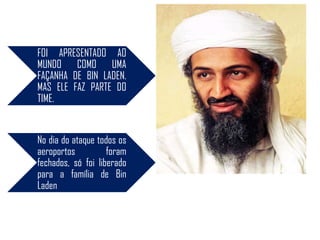 FOI APRESENTADO AO
MUNDO COMO UMA
FAÇANHA DE BIN LADEN.
MAS ELE FAZ PARTE DO
TIME.


No dia do ataque todos os
aeroportos          foram
fechados, só foi liberado
para a família de Bin
Laden
 