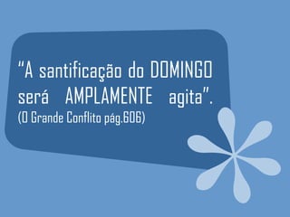 “A santificação do DOMINGO
será AMPLAMENTE agita”.
(O Grande Conflito pág.606)
 