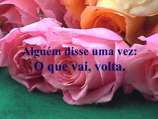 Alguém disse uma vez:
  O que vai, volta.
 