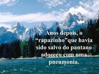 Que siempre nos consuela

            Anos depois, o
             Nos guía
        “rapazinho”que havia
        sido salvo do pantano
          adoeceu com uma
             pneumonia.
 