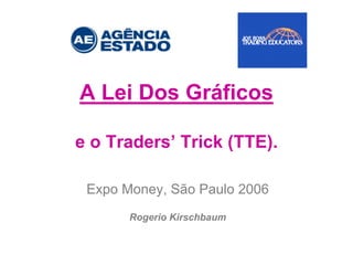 A Lei Dos Gráficos
e o Traders’ Trick (TTE).
Expo Money, São Paulo 2006
Rogerio Kirschbaum
 