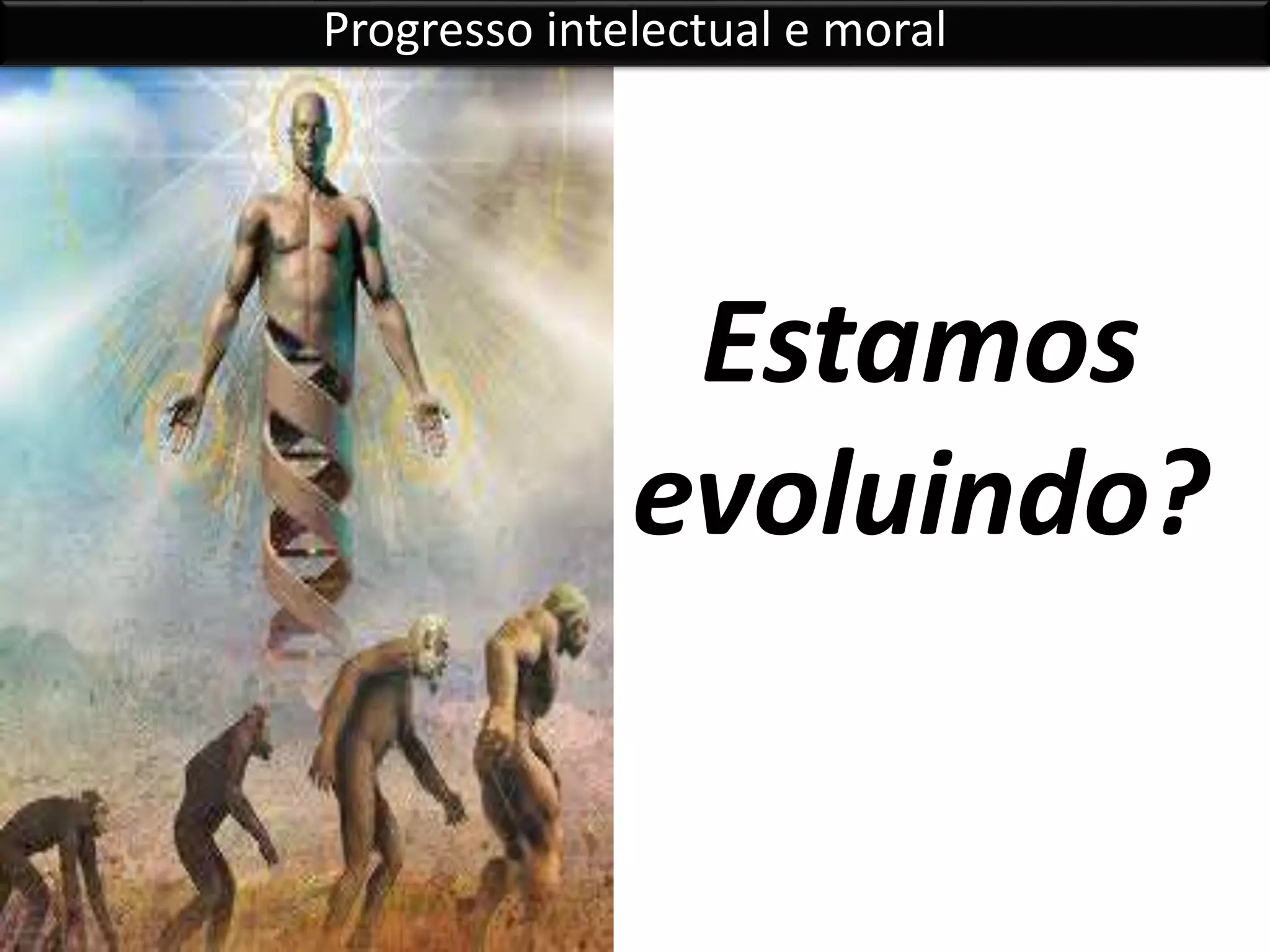 Estamos
evoluindo?
Progresso intelectual e moral
 