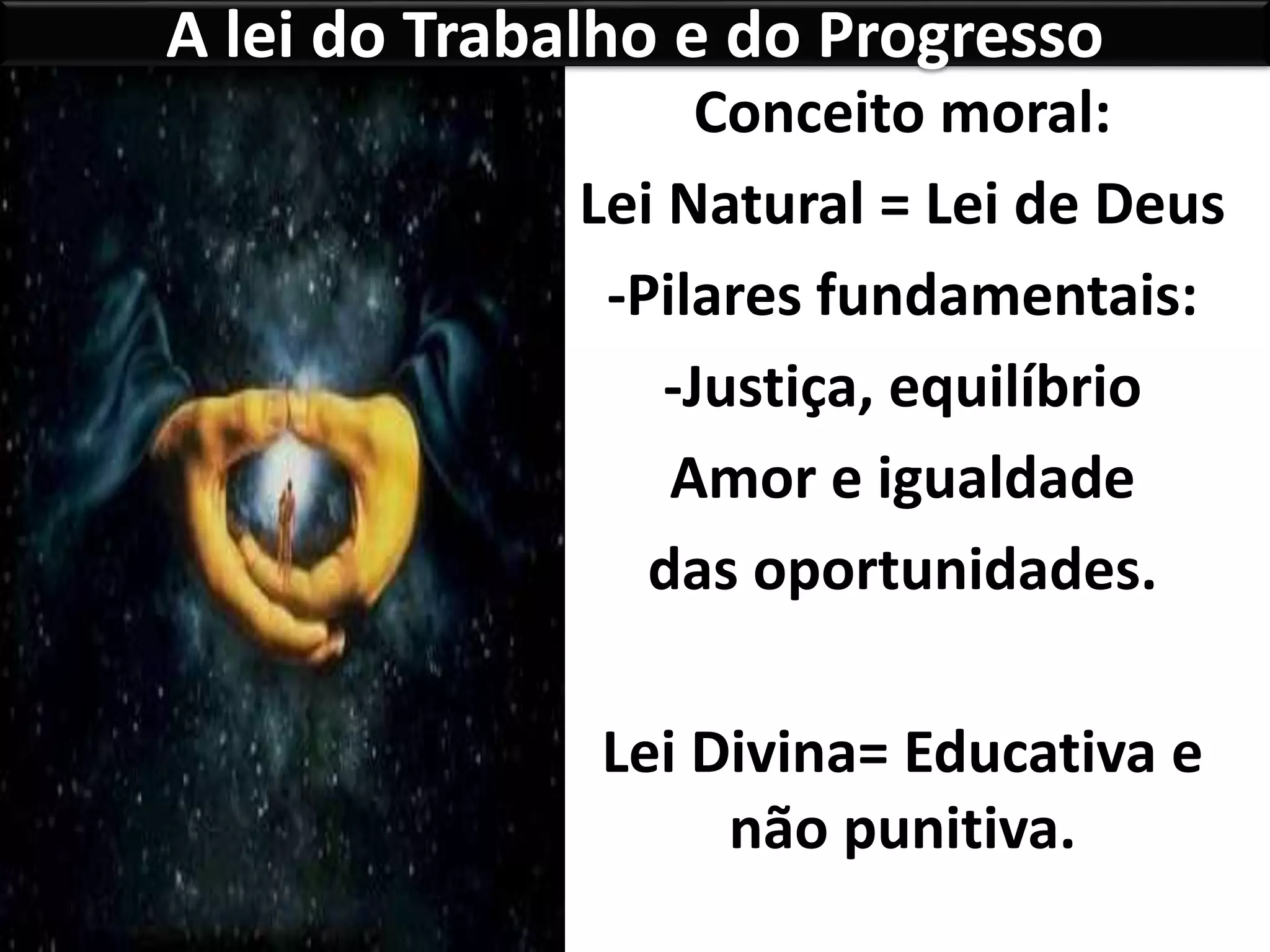 A lei do Trabalho e do Progresso
Conceito moral:
Lei Natural = Lei de Deus
-Pilares fundamentais:
-Justiça, equilíbrio
Amor e igualdade
das oportunidades.
Lei Divina= Educativa e
não punitiva.
 