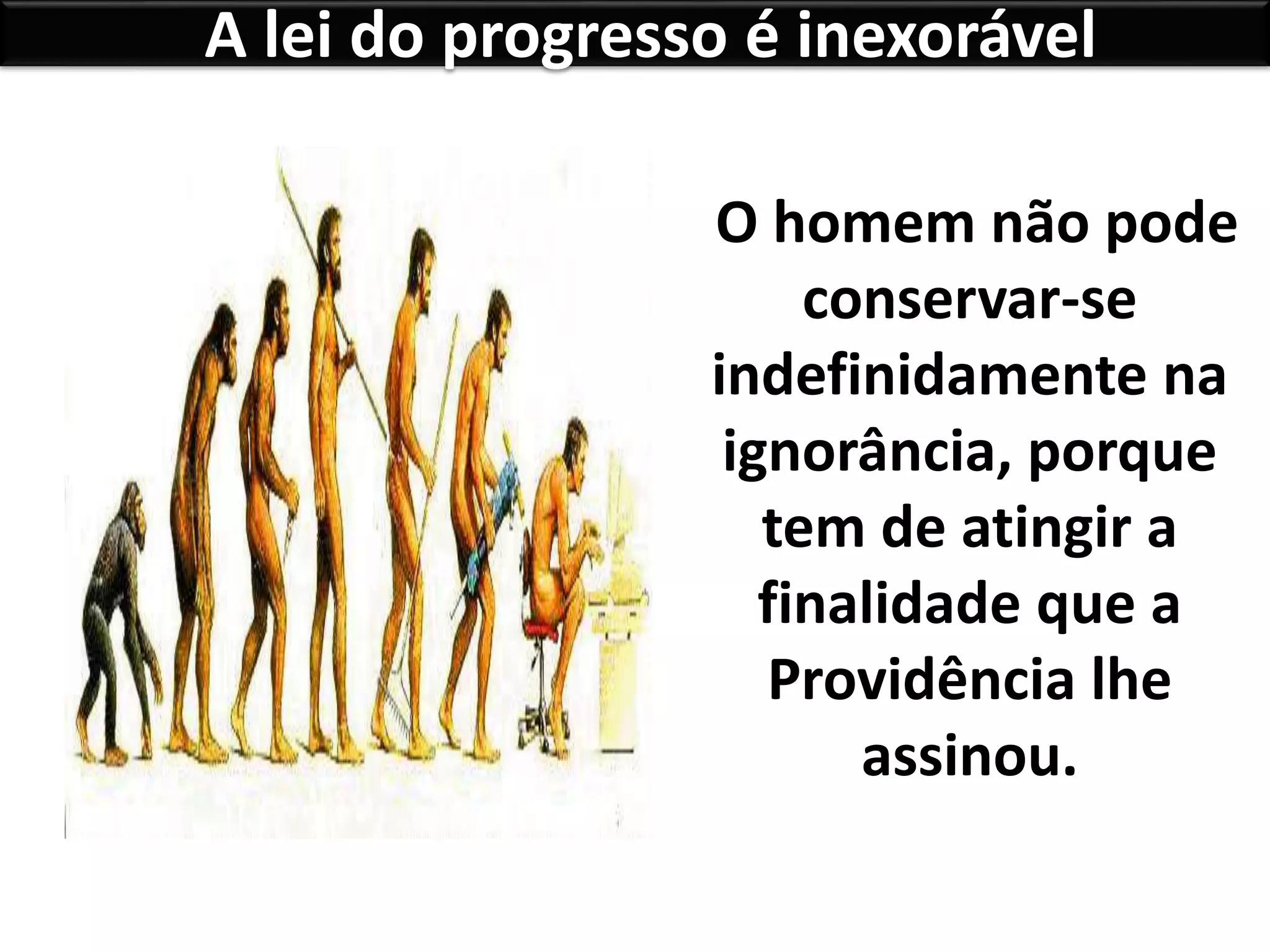 A lei do progresso é inexorável
O homem não pode
conservar-se
indefinidamente na
ignorância, porque
tem de atingir a
finalidade que a
Providência lhe
assinou.
 