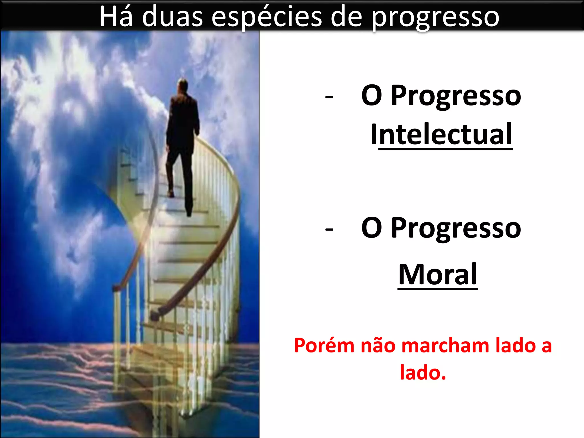 Há duas espécies de progresso
- O Progresso
Intelectual
- O Progresso
Moral
Porém não marcham lado a
lado.
 