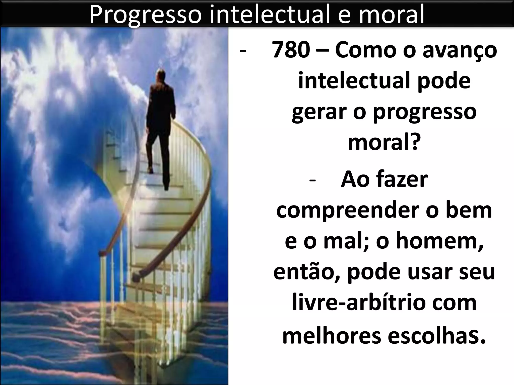 Progresso intelectual e moral
- 780 – Como o avanço
intelectual pode
gerar o progresso
moral?
- Ao fazer
compreender o bem
e o mal; o homem,
então, pode usar seu
livre-arbítrio com
melhores escolhas.
 