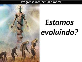 Estamos
evoluindo?
Progresso intelectual e moral
 