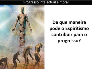 De que maneira
pode o Espiritismo
contribuir para o
progresso?
Progresso intelectual e moral
 