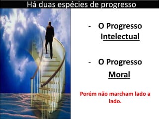Há duas espécies de progresso
- O Progresso
Intelectual
- O Progresso
Moral
Porém não marcham lado a
lado.
 