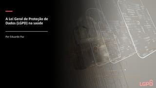 A Lei Geral de Proteção de
Dados (LGPD) na saúde
Por Eduardo Paz
 