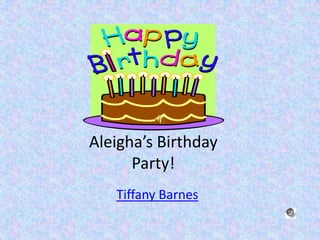 Aleigha’s Birthday
      Party!
   Tiffany Barnes
 