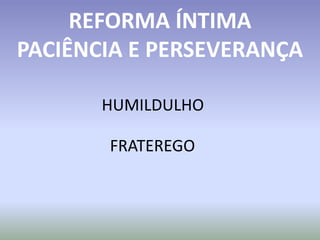 HUMILDULHO
FRATEREGO
REFORMA ÍNTIMA
PACIÊNCIA E PERSEVERANÇA
 