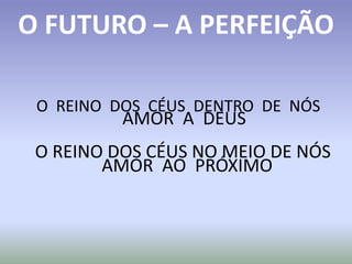O REINO DOS CÉUS DENTRO DE NÓS
O REINO DOS CÉUS NO MEIO DE NÓS
O FUTURO – A PERFEIÇÃO
AMOR A DEUS
AMOR AO PRÓXIMO
 