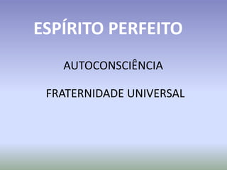 AUTOCONSCIÊNCIA
FRATERNIDADE UNIVERSAL
ESPÍRITO PERFEITO
 