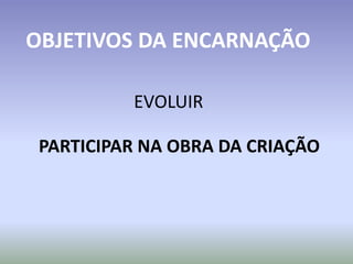EVOLUIR
PARTICIPAR NA OBRA DA CRIAÇÃO
OBJETIVOS DA ENCARNAÇÃO
 