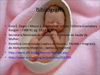 Bibliografia

• Erna E. Ziegel – Mecca S. Cranley. - 8º edição - Editora Guanabara
  Koogan – 1986 RJ, pg. 533,538,539;
• Secretaria Municipal de Saúde SP – Protocolo de Saúde da
  Mulher;
• Pontifícia Universidade Católica do Paraná - PALMA – Programa
  de Aleitamento Materno - Selma Campestrini
• http://www.afh.bio.br/reprod/reprod4.asp;
• http://www.cremerj.org.br/palestras/310.PDF.
 
