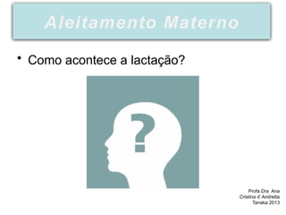 • Como acontece a lactação?
Aleitamento Materno
Profa Dra Ana
Cristina d’ Andretta
Tanaka 2013
 