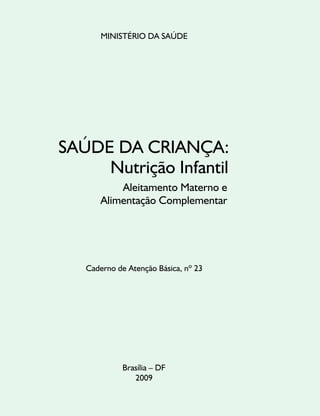 MINISTÉRIO DA SAÚDE




SAÚDE DA CRIANÇA:
     Nutrição Infantil
           Aleitamento Materno e
       Alimentação Complementar




   Caderno de Atenção Básica, nº 23




             Brasília – DF
                2009
 