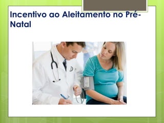 Incentivo ao Aleitamento no Pré-
Natal
 