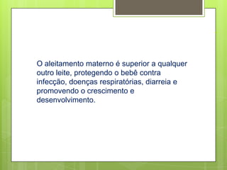 .

O aleitamento materno é superior a qualquer
outro leite, protegendo o bebê contra
infecção, doenças respiratórias, diarreia e
promovendo o crescimento e
desenvolvimento.
 