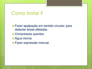 Como tratar ?

 Fazer apalpação em sentido circular, para
  detectar áreas afetadas.
 Compressas quentes.
 Água morna.
 Fazer expressão manual.
 