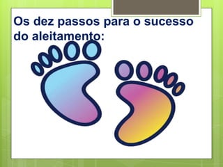 Os dez passos para o sucesso
do aleitamento:
 