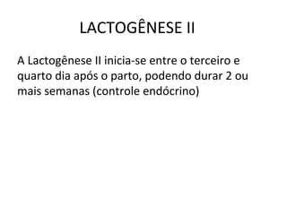 LACTOGÊNESE II
A Lactogênese II inicia-se entre o terceiro e
quarto dia após o parto, podendo durar 2 ou
mais semanas (controle endócrino)
 