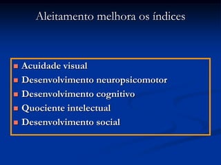 Aleitamento melhora os índices



   Acuidade visual
   Desenvolvimento neuropsicomotor
   Desenvolvimento cognitivo
   Quociente intelectual
   Desenvolvimento social
 