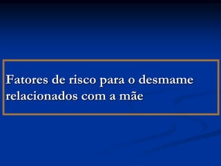Fatores de risco para o desmame
relacionados com a mãe
 