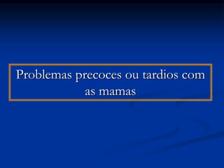 Problemas precoces ou tardios com
            as mamas
 