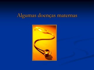 Algumas doenças maternas
 