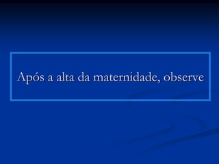 Após a alta da maternidade, observe
 