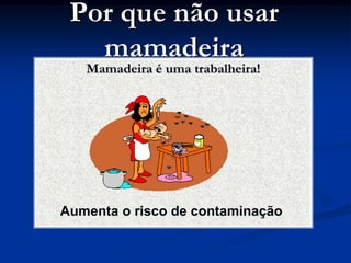 Por que não usar
   mamadeira
   Mamadeira é uma trabalheira!




Aumenta o risco de contaminação
 