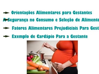 Orientações Alimentares para Gestantes
A Segurança no Consumo e Seleção de Alimento
Fatores Alimentares Prejudiciais Para Gesta
Exemplo de Cardápio Para a Gestante
 