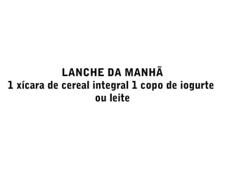 LANCHE DA MANHÃ
1 xícara de cereal integral 1 copo de iogurte
ou leite
 