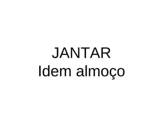JANTAR
Idem almoço
 