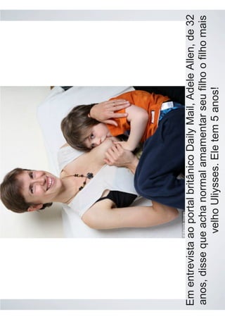 Em entrevista ao portal britânico Daily Mail, Adele Allen, de 32
anos, disse que acha normal amamentar seu filho o filho mais
velho Uliysses. Ele tem 5 anos!
 