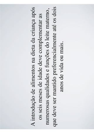 A introdução de alimentos na dieta da criança após
os seis meses de idade deve complementar as
numerosas qualidades e funções do leite materno,
que deve ser mantido preferencialmente até os dois
anos de vida ou mais.
 