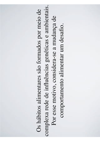 Os hábitos alimentares são formados por meio de
complexa rede de inﬂuências genéticas e ambientais.
Por esse motivo, considera-se a mudança de
comportamento alimentar um desaﬁo.
 