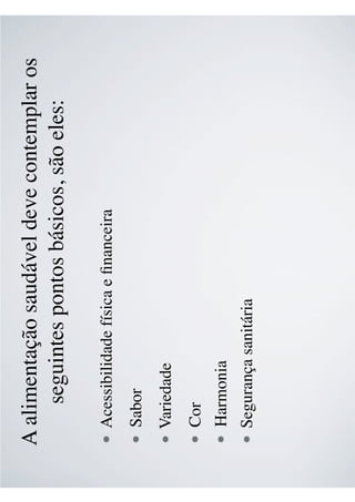 A alimentação saudável deve contemplar os
seguintes pontos básicos, são eles:
Acessibilidade física e ﬁnanceira
Sabor
Variedade
Cor
Harmonia
Segurança sanitária
 