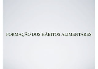 FORMAÇÃO DOS HÁBITOS ALIMENTARES
 