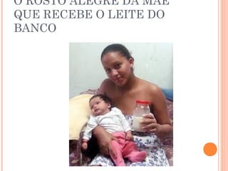 O ROSTO ALEGRE DA MÃE
QUE RECEBE O LEITE DO
BANCO
 