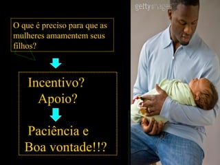 O que é preciso para que as
mulheres amamentem seus
filhos?
Incentivo?
Apoio?
Paciência e
Boa vontade!!?
 