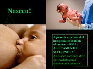 Nasceu!
A primeira, primordial e
insuperável forma de
alimentar o RN é o
ALEITAMENTO
MATERNO!!!
Ao nascer, a criança deveAo nascer, a criança deve
ser imediatamenteser imediatamente
amamentada no peito.amamentada no peito.
 