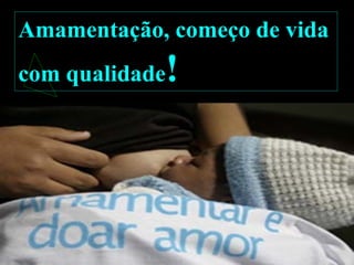 Amamentação, começo de vida
com qualidade!
 
