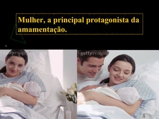 .
Mulher, a principal protagonista da
amamentação.
 