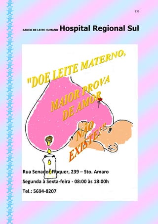 136




BANCO DE LEITE HUMANO   Hospital Regional Sul




Rua Senador Flaquer, 239 – Sto. Amaro
Segunda à Sexta-feira - 08:00 às 18:00h
Tel.: 5694-8207




                                                 RM
 